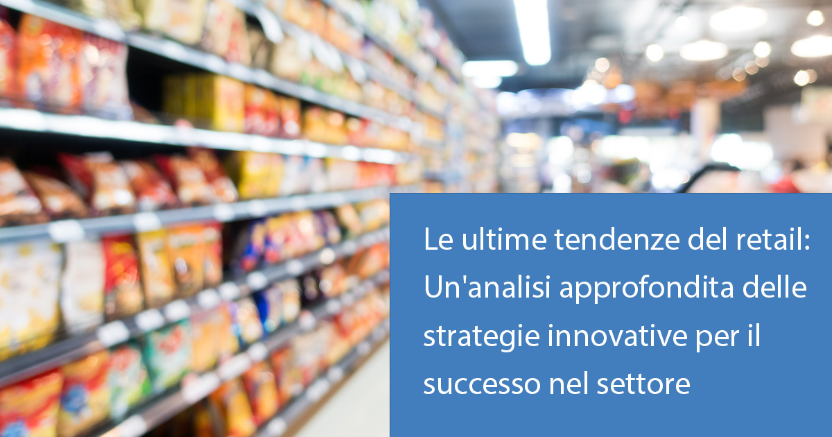 Le ultime tendenze del retail: Un’analisi approfondita delle strategie innovative per il successo nel settore